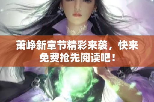萧峥新章节精彩来袭，快来免费抢先阅读吧！