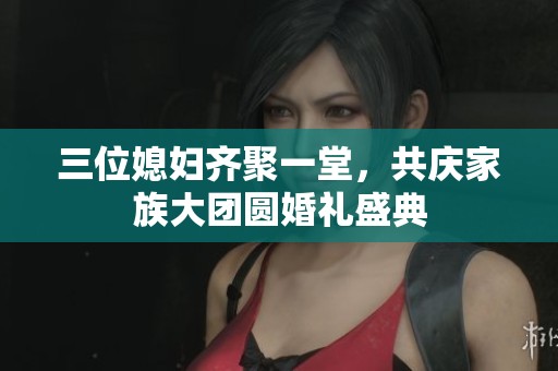 三位媳妇齐聚一堂，共庆家族大团圆婚礼盛典