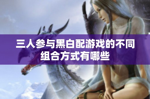 三人参与黑白配游戏的不同组合方式有哪些