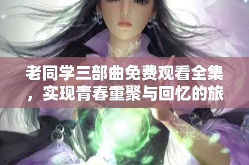 老同学三部曲免费观看全集，实现青春重聚与回忆的旅程