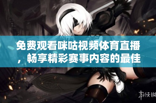 免费观看咪咕视频体育直播，畅享精彩赛事内容的最佳选择