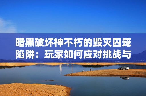 暗黑破坏神不朽的毁灭囚笼陷阱：玩家如何应对挑战与困扰