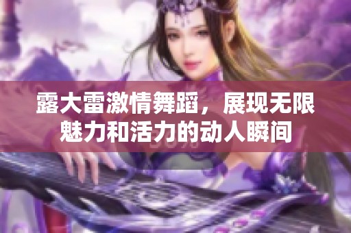 露大雷激情舞蹈，展现无限魅力和活力的动人瞬间