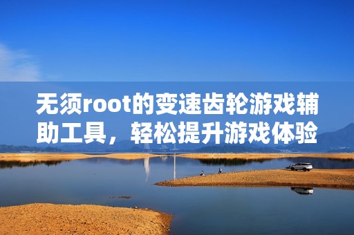 无须root的变速齿轮游戏辅助工具，轻松提升游戏体验
