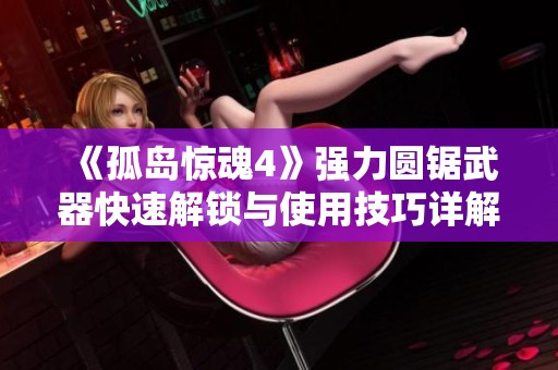 《孤岛惊魂4》强力圆锯武器快速解锁与使用技巧详解