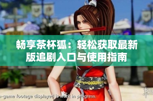 畅享茶杯狐：轻松获取最新版追剧入口与使用指南