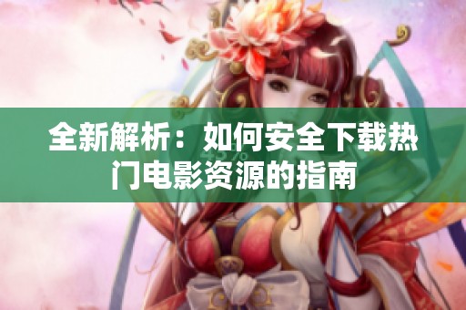 全新解析：如何安全下载热门电影资源的指南