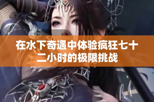 在水下奇遇中体验疯狂七十二小时的极限挑战
