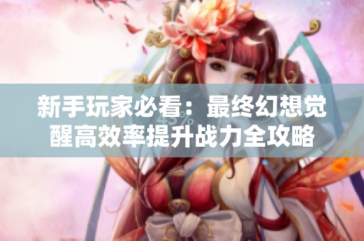 新手玩家必看：最终幻想觉醒高效率提升战力全攻略