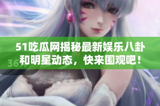 51吃瓜网揭秘最新娱乐八卦和明星动态，快来围观吧！