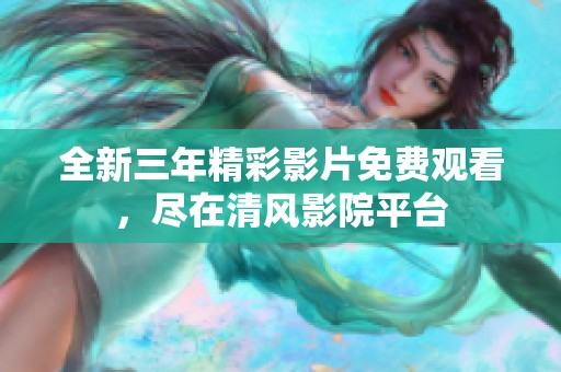 全新三年精彩影片免费观看，尽在清风影院平台