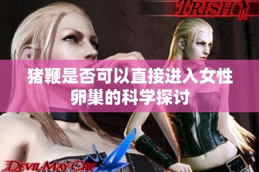 猪鞭是否可以直接进入女性卵巢的科学探讨