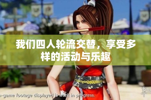 我们四人轮流交替，享受多样的活动与乐趣