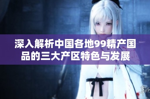 深入解析中国各地99精产国品的三大产区特色与发展