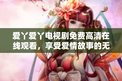 爱丫爱丫电视剧免费高清在线观看，享受爱情故事的无限精彩