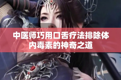 中医师巧用口舌疗法排除体内毒素的神奇之道