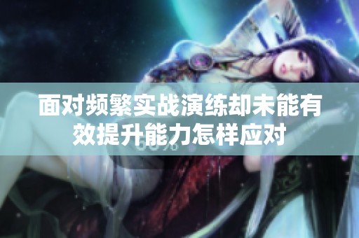 面对频繁实战演练却未能有效提升能力怎样应对