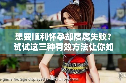 想要顺利怀孕却屡屡失败？试试这三种有效方法让你如愿以偿