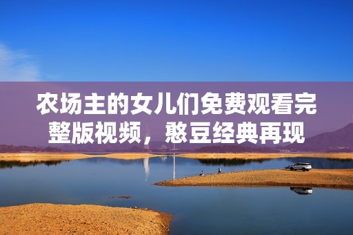 农场主的女儿们免费观看完整版视频，憨豆经典再现