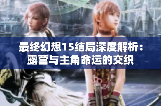 最终幻想15结局深度解析：露营与主角命运的交织