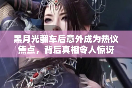 黑月光翻车后意外成为热议焦点，背后真相令人惊讶