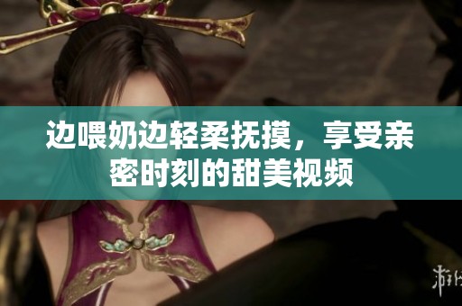 边喂奶边轻柔抚摸，享受亲密时刻的甜美视频