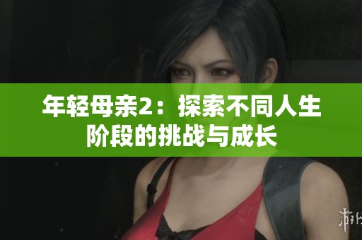 年轻母亲2：探索不同人生阶段的挑战与成长