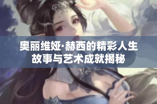 奥丽维娅·赫西的精彩人生故事与艺术成就揭秘