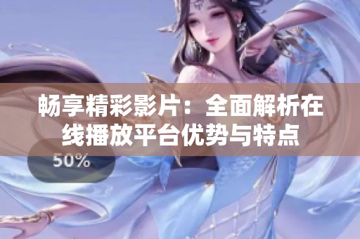 畅享精彩影片：全面解析在线播放平台优势与特点