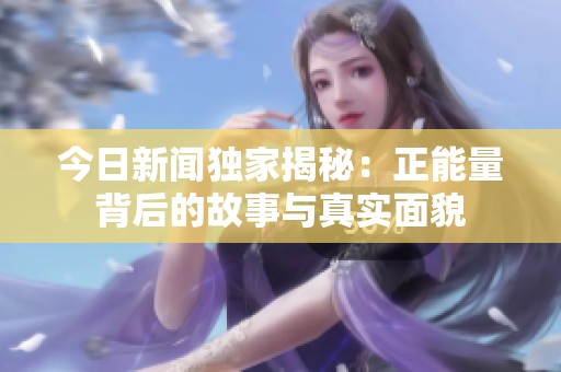 今日新闻独家揭秘：正能量背后的故事与真实面貌