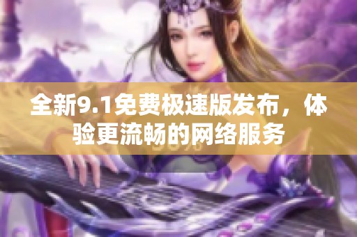 全新9.1免费极速版发布，体验更流畅的网络服务
