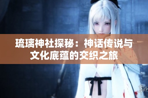 琉璃神社探秘：神话传说与文化底蕴的交织之旅