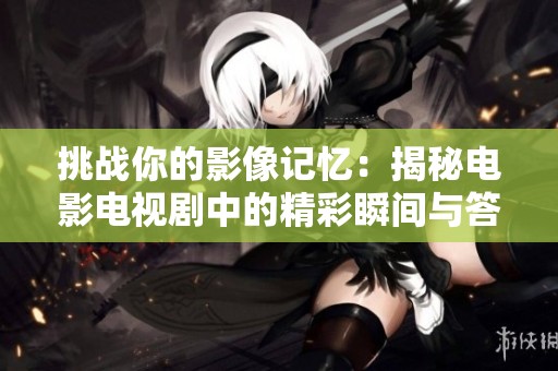 挑战你的影像记忆：揭秘电影电视剧中的精彩瞬间与答案解析