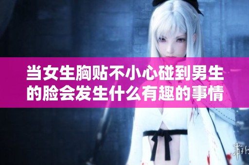 当女生胸贴不小心碰到男生的脸会发生什么有趣的事情