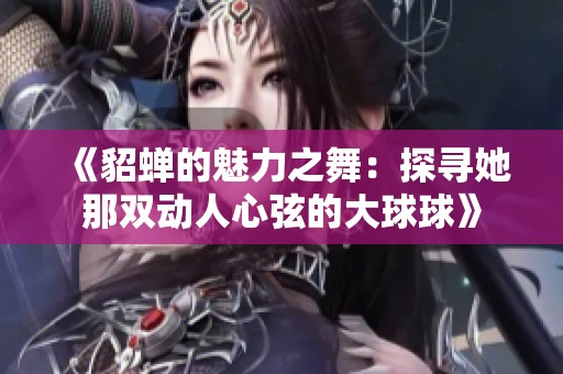 《貂蝉的魅力之舞：探寻她那双动人心弦的大球球》