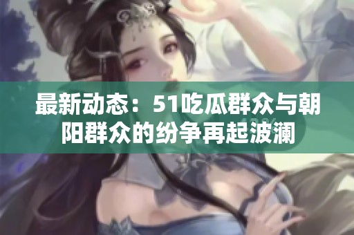 最新动态：51吃瓜群众与朝阳群众的纷争再起波澜