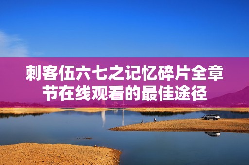刺客伍六七之记忆碎片全章节在线观看的最佳途径