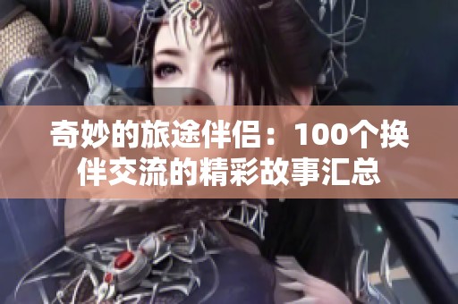 奇妙的旅途伴侣：100个换伴交流的精彩故事汇总