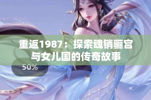 重返1987：探索魂销骊宫与女儿国的传奇故事
