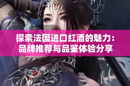 探索法国进口红酒的魅力：品牌推荐与品鉴体验分享
