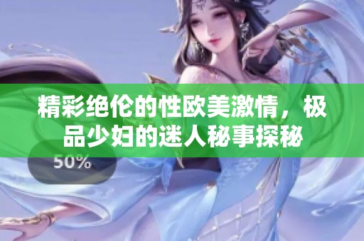 精彩绝伦的性欧美激情，极品少妇的迷人秘事探秘