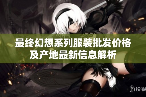 最终幻想系列服装批发价格及产地最新信息解析