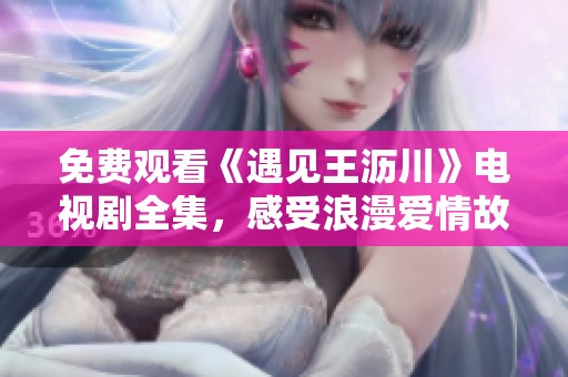 免费观看《遇见王沥川》电视剧全集，感受浪漫爱情故事