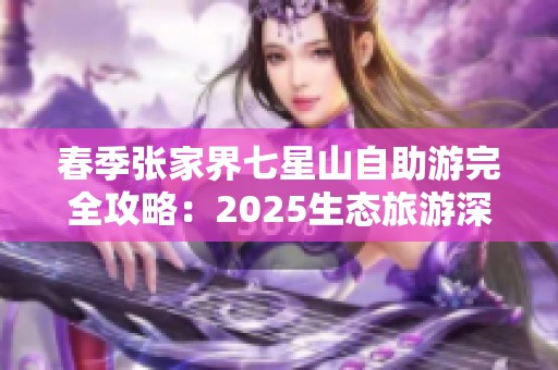 春季张家界七星山自助游完全攻略：2025生态旅游深度体验指南