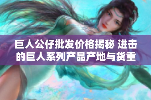 巨人公仔批发价格揭秘 进击的巨人系列产品产地与货重分析
