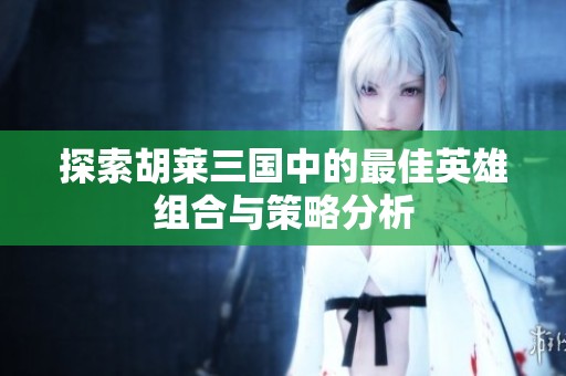 探索胡莱三国中的最佳英雄组合与策略分析