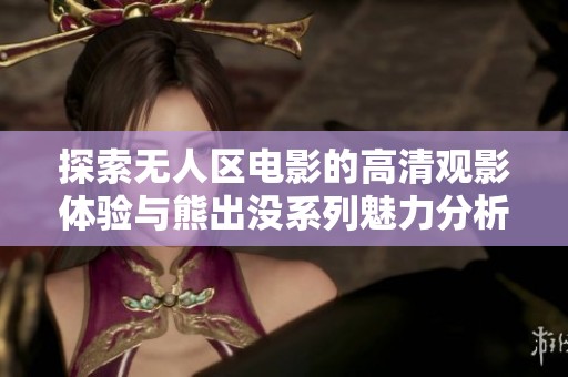 探索无人区电影的高清观影体验与熊出没系列魅力分析