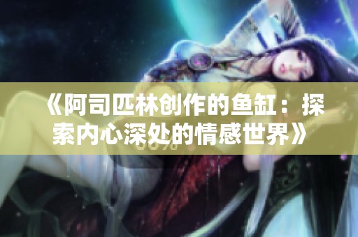 《阿司匹林创作的鱼缸：探索内心深处的情感世界》
