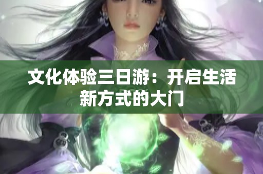 文化体验三日游：开启生活新方式的大门
