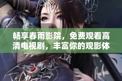 畅享春雨影院，免费观看高清电视剧，丰富你的观影体验